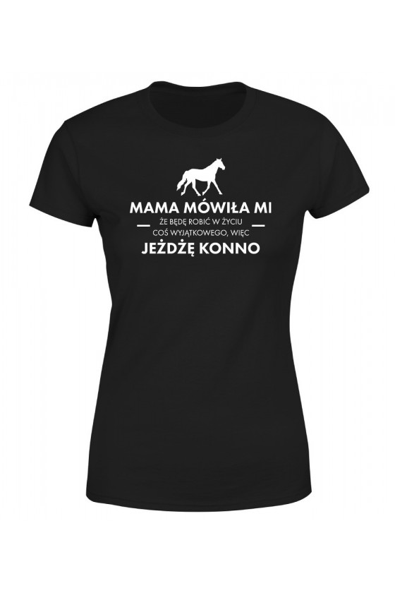Koszulka Damska Mama Mówiła Mi, Że Będę Robić W Życiu Coś Wyjątkowego, Więc Jeżdżę Konno