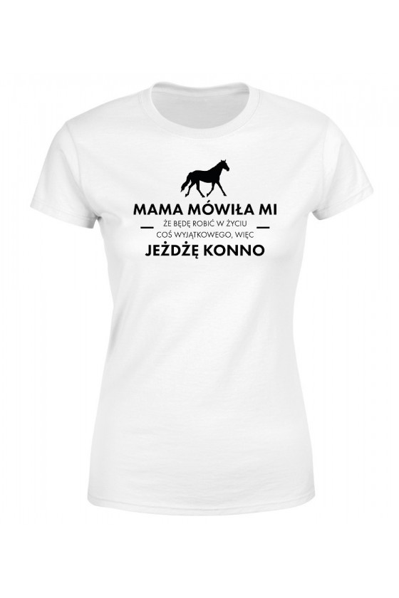 Koszulka Damska Mama Mówiła Mi, Że Będę Robić W Życiu Coś Wyjątkowego, Więc Jeżdżę Konno