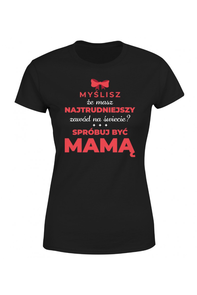Koszulka Damska Mama najtrudniejszy zawód świata Koszulka Damska Mama najtrudniejszy zawód świata