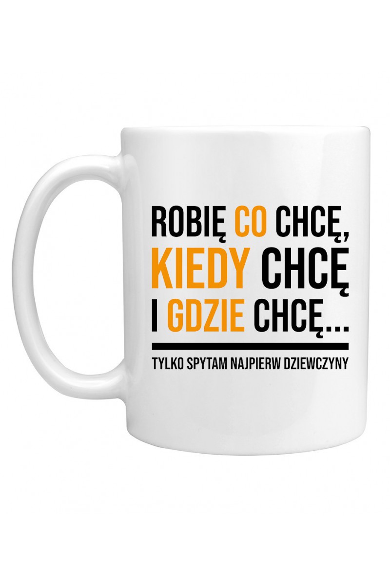 Kubek Robię Co Chcę, Kiedy Chcę I Gdzie Chcę... Tylko Spytam Najpierw Dziewczyny Kubek Robię Co Chcę, Kiedy Chcę I Gdzie Chcę... Tylko Spytam Najpierw Dziewczyny
