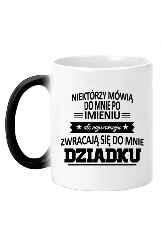 Kubek Magiczny Niektórzy Mówią Do Mnie Po Imieniu, Ale Najważniejsi Zwracają Się Do Mnie Dziadku